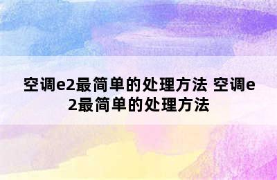 空调e2最简单的处理方法 空调e2最简单的处理方法